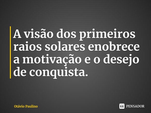 ⁠A visão dos primeiros raios solares enobrece a motivação e o desejo de conquista.... Frase de Otávio Paulino.