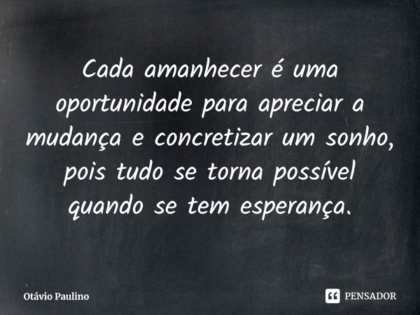 ⁠Cada amanhecer é uma oportunidade para apreciar a mudança e concretizar um sonho, pois tudo se torna possível quando se tem esperança.... Frase de Otávio Paulino.