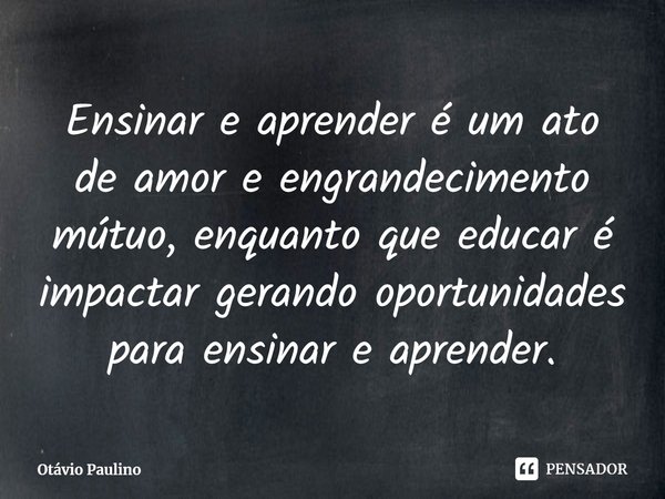 ⁠Ensinar e aprender é um ato de amor e engrandecimento mútuo, enquanto que educar é impactar gerando oportunidades para ensinar e aprender.... Frase de Otávio Paulino.