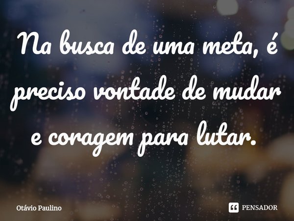 Na busca de uma meta, é preciso vontade de mudar e coragem para lutar. ⁠... Frase de Otávio Paulino.