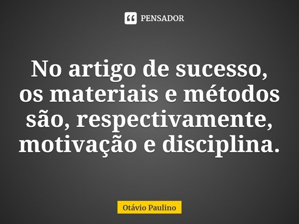 ⁠No artigo de sucesso, os materiais e métodos são, respectivamente, motivação e disciplina.... Frase de Otávio Paulino.