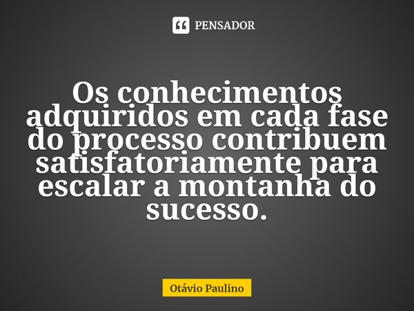 ⁠Os conhecimentos adquiridos em cada fase do processo contribuem satisfatoriamente para escalar a montanha do sucesso.... Frase de Otávio Paulino.