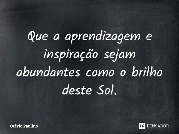 ⁠Que a aprendizagem e inspiração sejam abundantes como o brilho deste Sol.... Frase de Otávio Paulino.