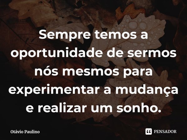 ⁠⁠Sempre temos a oportunidade de sermos nós mesmos para experimentar a mudança e realizar um sonho.... Frase de Otávio Paulino.