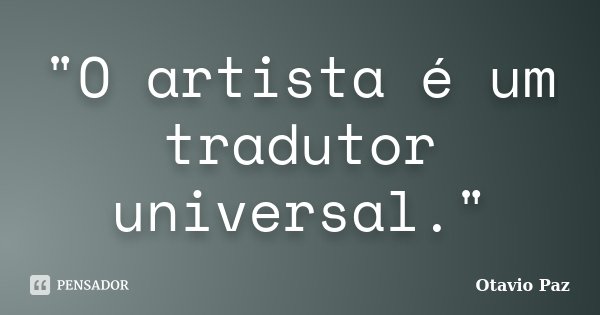"O artista é um tradutor universal."... Frase de Otávio Paz.