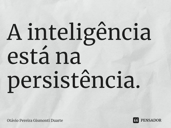 ⁠A inteligência está na persistência.... Frase de Otávio Pereira Gismonti Duarte.