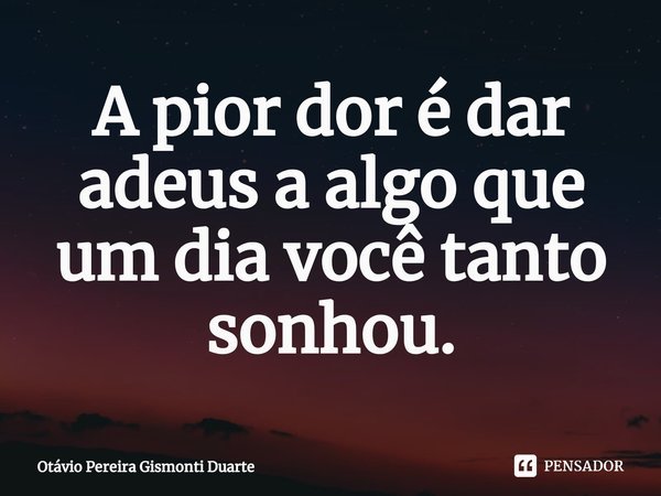 ⁠A pior dor é dar adeus a algo que um dia você tanto sonhou.... Frase de Otávio Pereira Gismonti Duarte.