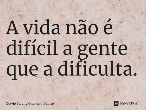 ⁠A vida não é difícil a gente que a dificulta.... Frase de Otávio Pereira Gismonti Duarte.