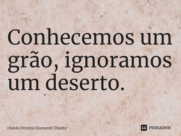 ⁠Conhecemos um grão, ignoramos um deserto.... Frase de Otávio Pereira Gismonti Duarte.