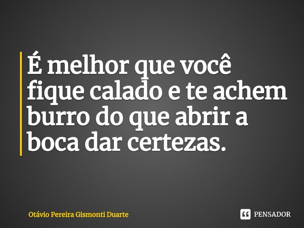 ⁠É melhor que você fique calado e te achem burro do que abrir a boca dar certezas.... Frase de Otávio Pereira Gismonti Duarte.