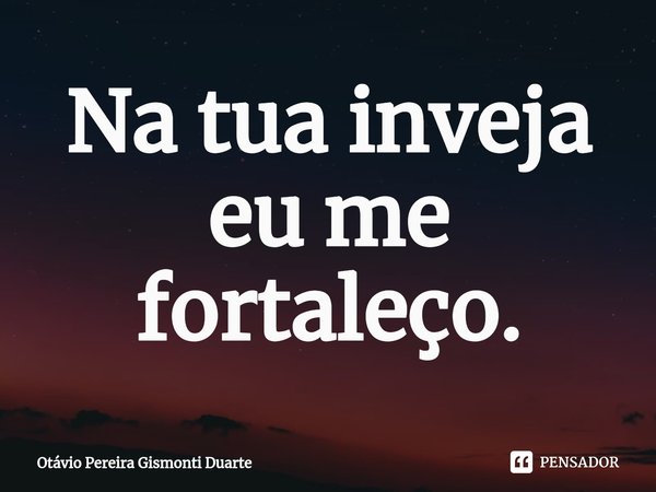 ⁠Na tua inveja eu me fortaleço.... Frase de Otávio Pereira Gismonti Duarte.