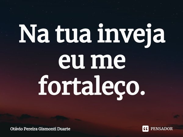 ⁠Na tua inveja eu me fortaleço.... Frase de Otávio Pereira Gismonti Duarte.