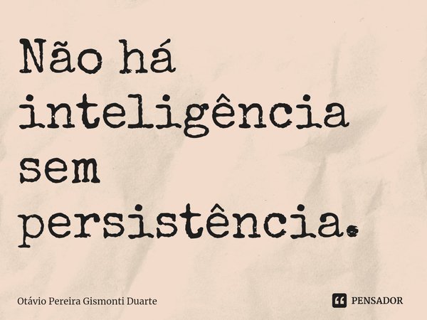 ⁠Não há inteligência sem persistência.... Frase de Otávio Pereira Gismonti Duarte.