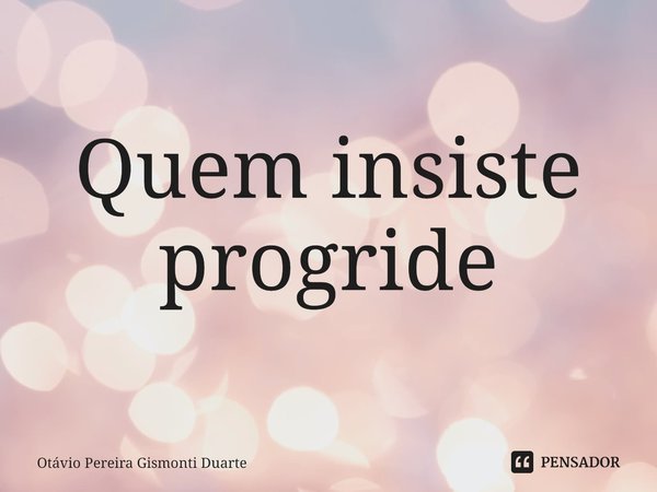 ⁠Quem insiste progride... Frase de Otávio Pereira Gismonti Duarte.