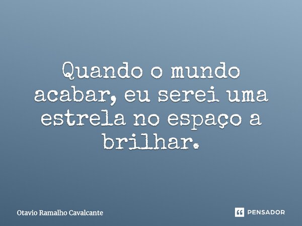 ⁠Quando o mundo acabar, eu serei uma estrela no espaço a brilhar.... Frase de Otavio Ramalho Cavalcante.