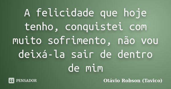 A felicidade que hoje tenho, conquistei com muito sofrimento, não vou deixá-la sair de dentro de mim... Frase de Otávio Robson (Tavico).