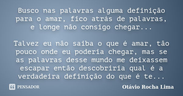 Busco nas palavras alguma definição para o amar, fico atrás de palavras, e longe não consigo chegar... Talvez eu não saiba o que é amar, tão pouco onde eu poder... Frase de Otávio Rocha Lima.