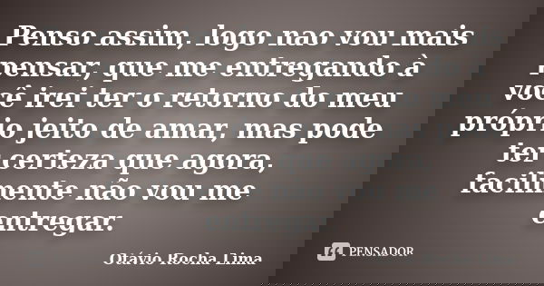 Penso assim, logo nao vou mais pensar, que me entregando à você irei ter o retorno do meu próprio jeito de amar, mas pode ter certeza que agora, facilmente não ... Frase de Otávio Rocha Lima.