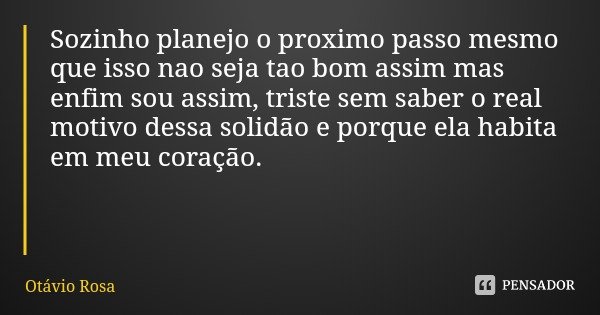 Sozinho planejo o proximo passo mesmo que isso nao seja tao bom assim mas enfim sou assim, triste sem saber o real motivo dessa solidão e porque ela habita em m... Frase de Otávio Rosa.
