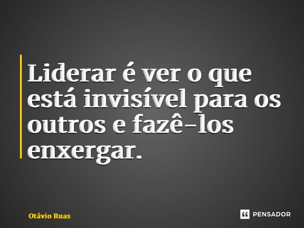 ⁠Liderar é ver o que está invisível para os outros e fazê-los enxergar.... Frase de Otávio Ruas.