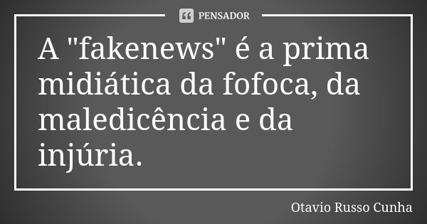 A "fakenews" é a prima midiática da fofoca, da maledicência e da injúria.... Frase de Otavio Russo Cunha.