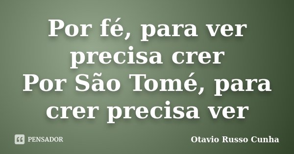 Por fé, para ver precisa crer Por São Tomé, para crer precisa ver... Frase de Otavio Russo Cunha.