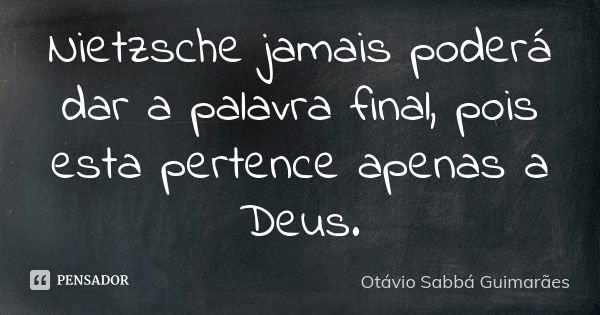 Nietzsche jamais poderá dar a palavra final, pois esta pertence apenas a Deus.... Frase de Otávio Sabbá Guimarães.