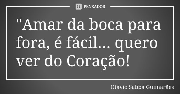 "Amar da boca para fora, é fácil... quero ver do Coração!... Frase de Otávio Sabbá Guimarães.
