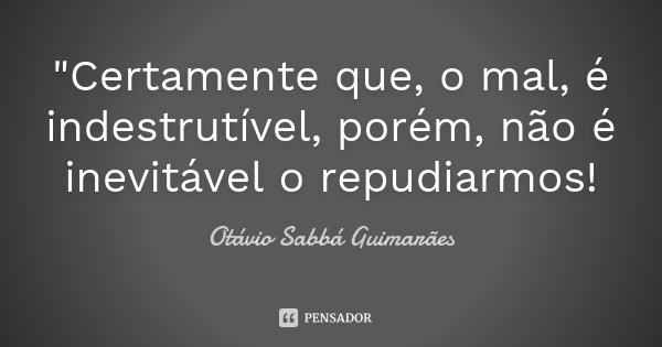 "Certamente que, o mal, é indestrutível, porém, não é inevitável o repudiarmos!... Frase de Otávio Sabbá Guimarães.