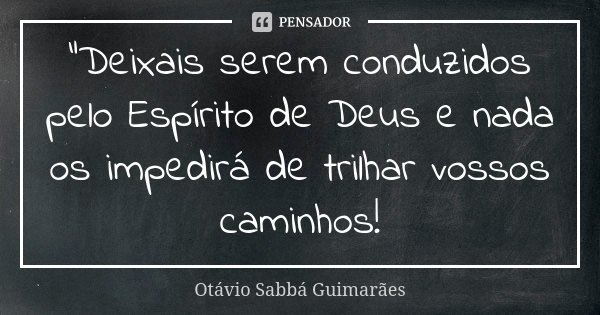 "Deixais serem conduzidos pelo Espírito de Deus e nada os impedirá de trilhar vossos caminhos!... Frase de Otávio Sabbá Guimarães.