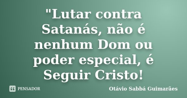 "Lutar contra Satanás, não é nenhum Dom ou poder especial, é Seguir Cristo!... Frase de Otávio Sabbá Guimarães.