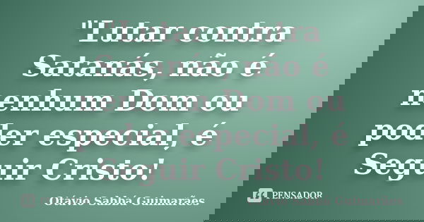 "Lutar contra Satanás, não é nenhum Dom ou poder especial, é Seguir Cristo!... Frase de Otávio Sabbá Guimarães.