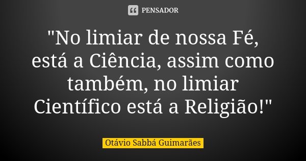 "No limiar de nossa Fé, está a Ciência, assim como também, no limiar Científico está a Religião!"... Frase de Otávio Sabbá Guimarães.