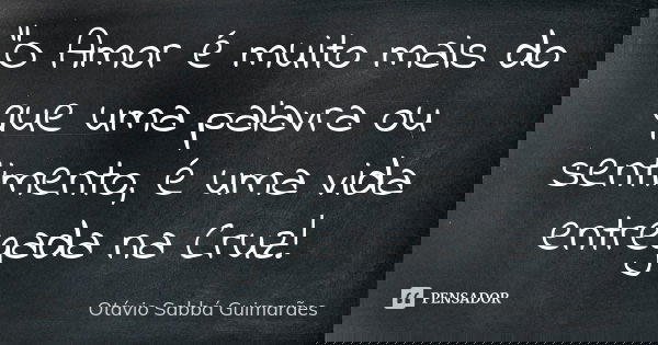 "O Amor é muito mais do que uma palavra ou sentimento, é uma vida entregada na Cruz!... Frase de Otávio Sabbá Guimarães.