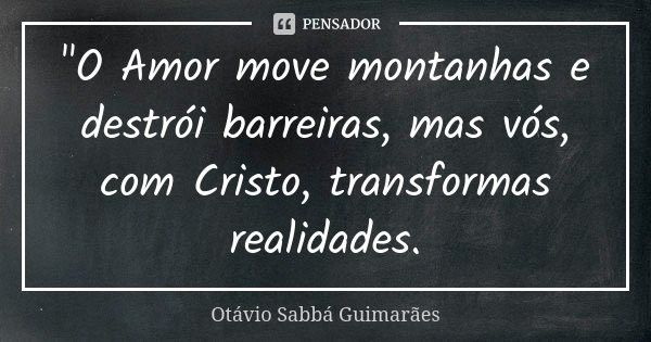 "O Amor move montanhas e destrói barreiras, mas vós, com Cristo, transformas realidades.... Frase de Otávio Sabbá Guimarães.