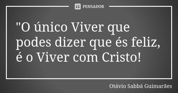 "O único Viver que podes dizer que és feliz, é o Viver com Cristo!... Frase de Otávio Sabbá Guimarães.