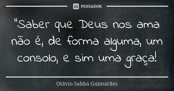 "Saber que Deus nos ama não é, de forma alguma, um consolo, e sim uma graça!... Frase de Otávio Sabbá Guimarães.