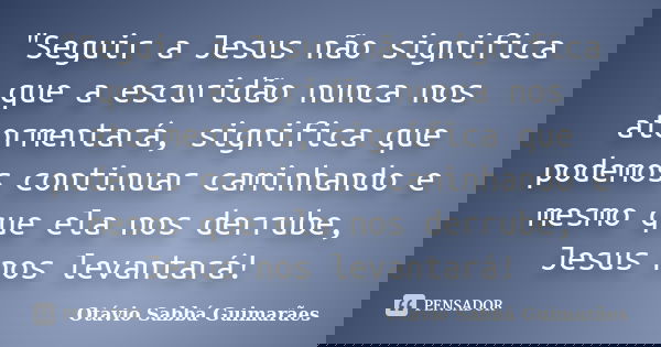 "Seguir a Jesus não significa que a escuridão nunca nos atormentará, significa que podemos continuar caminhando e mesmo que ela nos derrube, Jesus nos leva... Frase de Otávio Sabbá Guimarães.