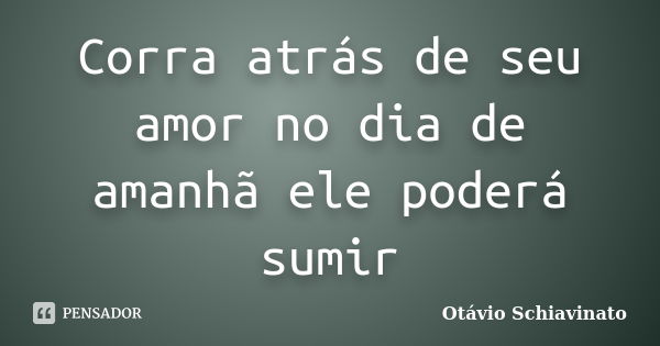 Corra atrás de seu amor no dia de amanhã ele poderá sumir... Frase de Otávio Schiavinato.