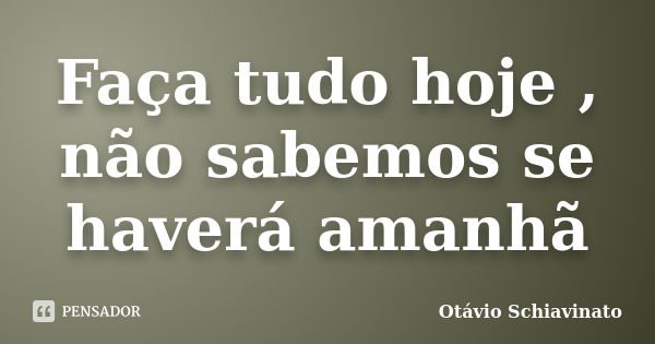 Faça tudo hoje , não sabemos se haverá amanhã... Frase de Otávio Schiavinato.