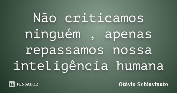 Não criticamos ninguém , apenas repassamos nossa inteligência humana... Frase de Otávio Schiavinato.