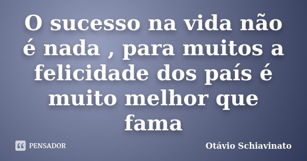 O sucesso na vida não é nada , para muitos a felicidade dos país é muito melhor que fama... Frase de Otávio Schiavinato.