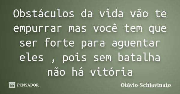 Obstáculos da vida vão te empurrar mas você tem que ser forte para aguentar eles , pois sem batalha não há vitória... Frase de Otávio Schiavinato.