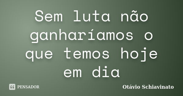 Sem luta não ganharíamos o que temos hoje em dia... Frase de Otávio Schiavinato.