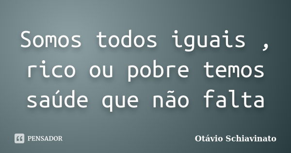 Somos todos iguais , rico ou pobre temos saúde que não falta... Frase de Otávio Schiavinato.