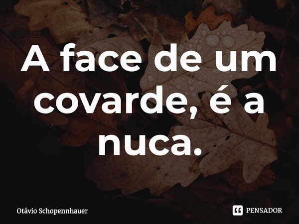 ⁠⁠A face de um covarde, é a nuca.... Frase de Otávio Schopennhauer.
