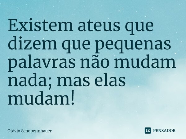 Existem ateus que dizem que pequenas palavras não mudam nada; mas elas mudam!⁠... Frase de Otávio Schopennhauer.