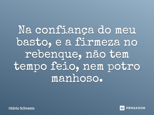 Na confiança do meu basto, e a firmeza no rebenque, não tem tempo feio, nem potro manhoso.... Frase de Otávio Schvants.