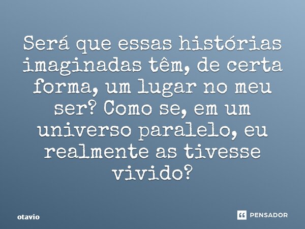 ⁠Será que essas histórias imaginadas têm, de certa forma, um lugar no meu ser? Como se, em um universo paralelo, eu realmente as tivesse vivido?... Frase de otavio.