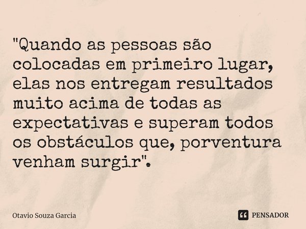 ⁠"Quando as pessoas são colocadas em primeiro lugar, elas nos entregam resultados muito acima de todas as expectativas e superam todos os obstáculos que, p... Frase de Otavio Souza Garcia.